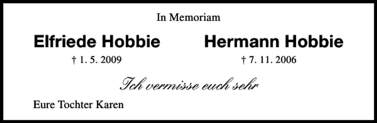 <p>In Memoriam</p><p>Elfriede Hobbie<br />† 1. 5. 2009</p><p>Hermann Hobbie<br />† 7. 11. 2006</p><p>Ich vermisse euch sehr<br />Eure Tochter Karen</p>