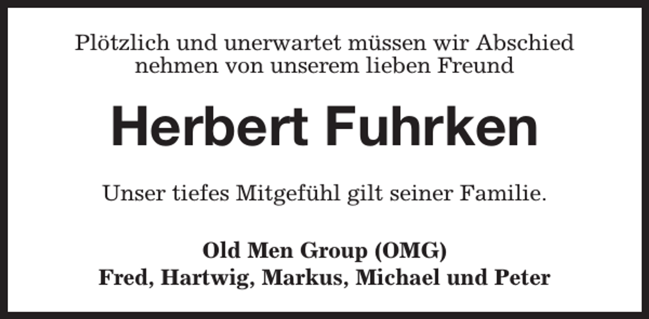 <p>Plötzlich und unerwartet müssen wir Abschied<br />nehmen von unserem lieben Freund</p><p>Herbert Fuhrken<br />Unser tiefes Mitgefühl gilt seiner Familie.<br />Old Men Group (OMG)<br />Fred, Hartwig, Markus, Michael und Peter</p>