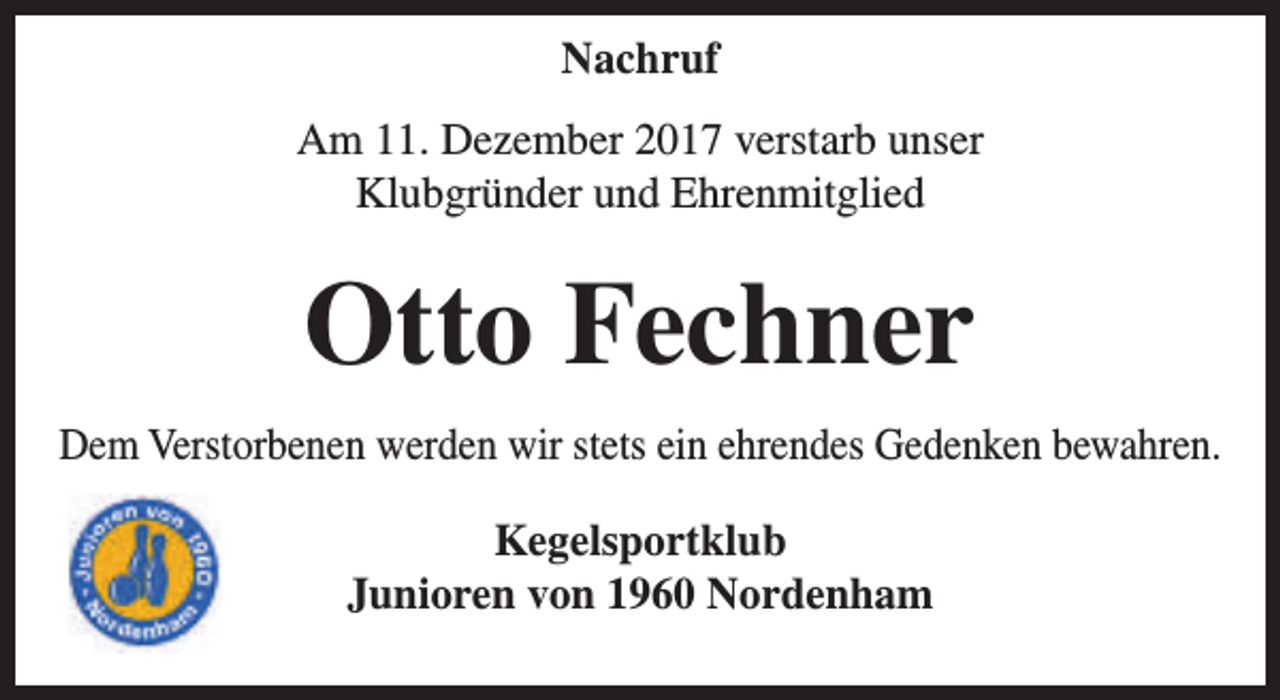 <p>Nachruf<br />Am 11. Dezember 2017 verstarb unser<br />Klubgründer und Ehrenmitglied</p><p>Otto Fechner<br />Dem Verstorbenen werden wir stets ein ehrendes Gedenken bewahren.<br />Kegelsportklub<br />Junioren von 1960 Nordenham</p>