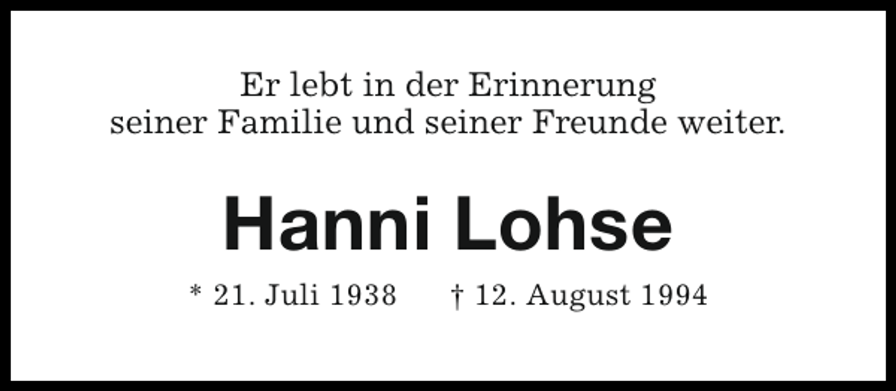 <p>Er lebt in der Erinnerung<br />seiner Familie und seiner Freunde weiter.</p><p>Hanni Lohse</p><p>* 21. Juli 1938</p><p>† 12. August 1994</p>