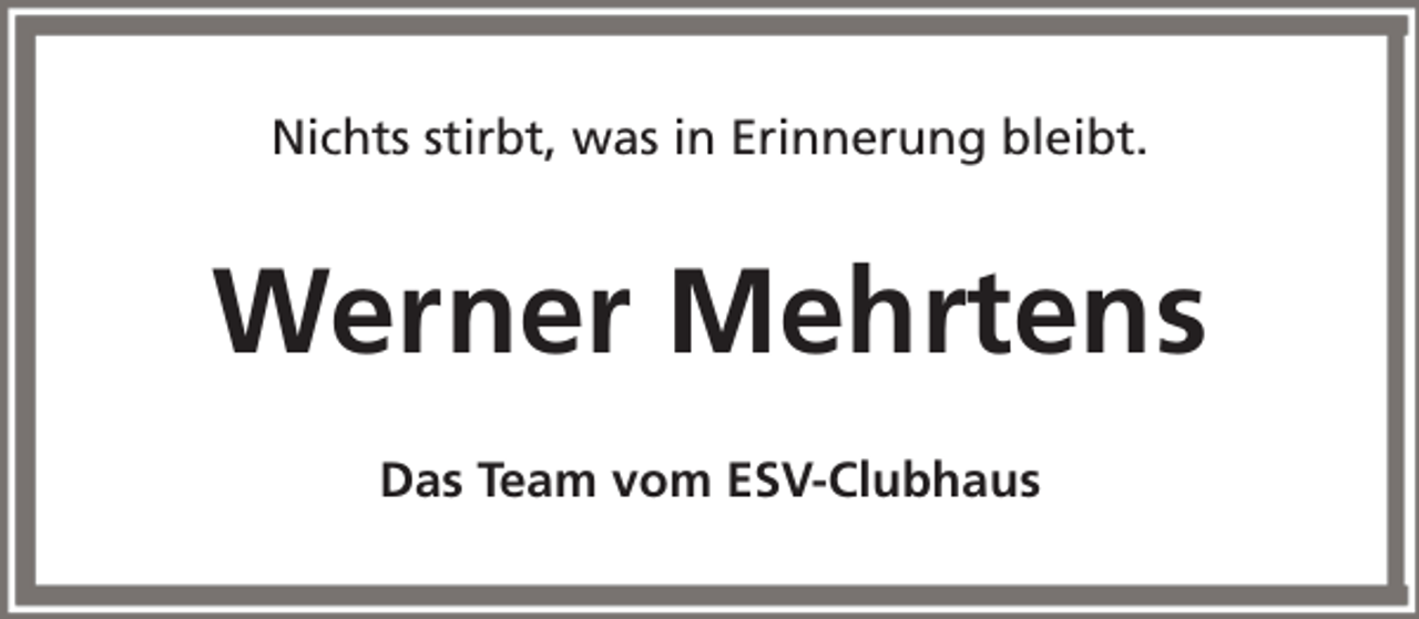 <p>Nichts stirbt, was in Erinnerung bleibt.</p><p>Werner Mehrtens<br />Das Team vom ESV-Clubhaus</p>