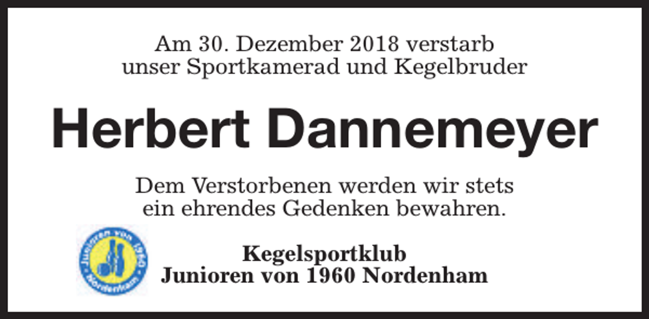 <p>Am 30. Dezember 2018 verstarb<br />unser Sportkamerad und Kegelbruder</p><p>Herbert Dannemeyer<br />Dem Verstorbenen werden wir stets<br />ein ehrendes Gedenken bewahren.<br />Kegelsportklub<br />Junioren von 1960 Nordenham</p>
