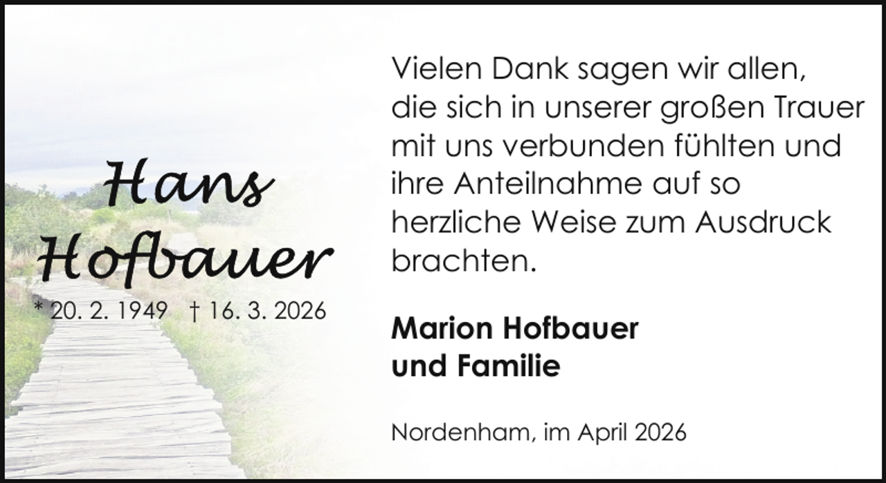 <p>Vielen Dank sagen wir allen,<br />die sich in unserer großen Trauer<br />mit uns verbunden fühlten und<br />ihre Anteilnahme auf so<br />herzliche Weise zum Ausdruck<br />brachten.<br />* 20. 2. 1949 † 16. 3. 2026</p><p>Marion Hofbauer<br />und Familie<br />Nordenham, im April 2026</p>