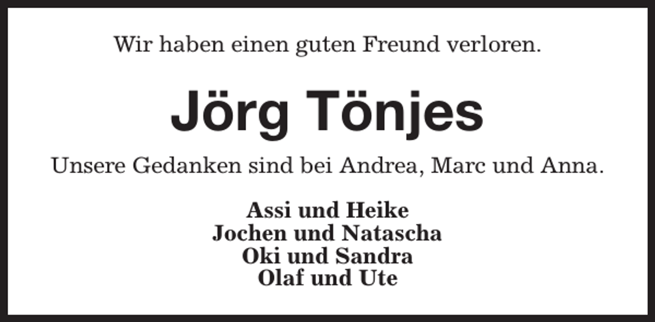 <p>Wir haben einen guten Freund verloren.</p><p>Jörg Tönjes<br />Unsere Gedanken sind bei Andrea, Marc und Anna.<br />Assi und Heike<br />Jochen und Natascha<br />Oki und Sandra<br />Olaf und Ute</p>