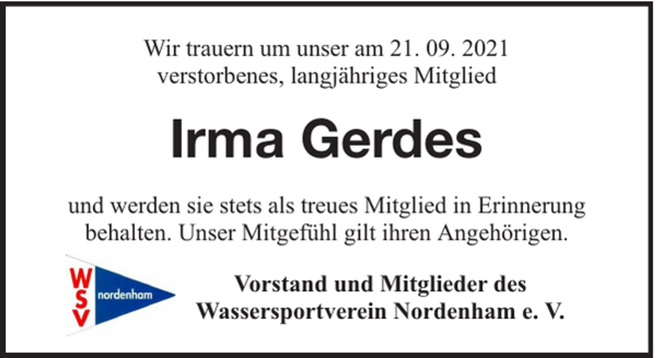 <p>Wir trauern um unser am 21. 09. 2021<br />verstorbenes, langjähriges Mitglied</p><p>Irma Gerdes<br />und werden sie stets als treues Mitglied in Erinnerung<br />behalten. Unser Mitgefühl gilt ihren Angehörigen.<br />Vorstand und Mitglieder des<br />Wassersportverein Nordenham e. V.</p>