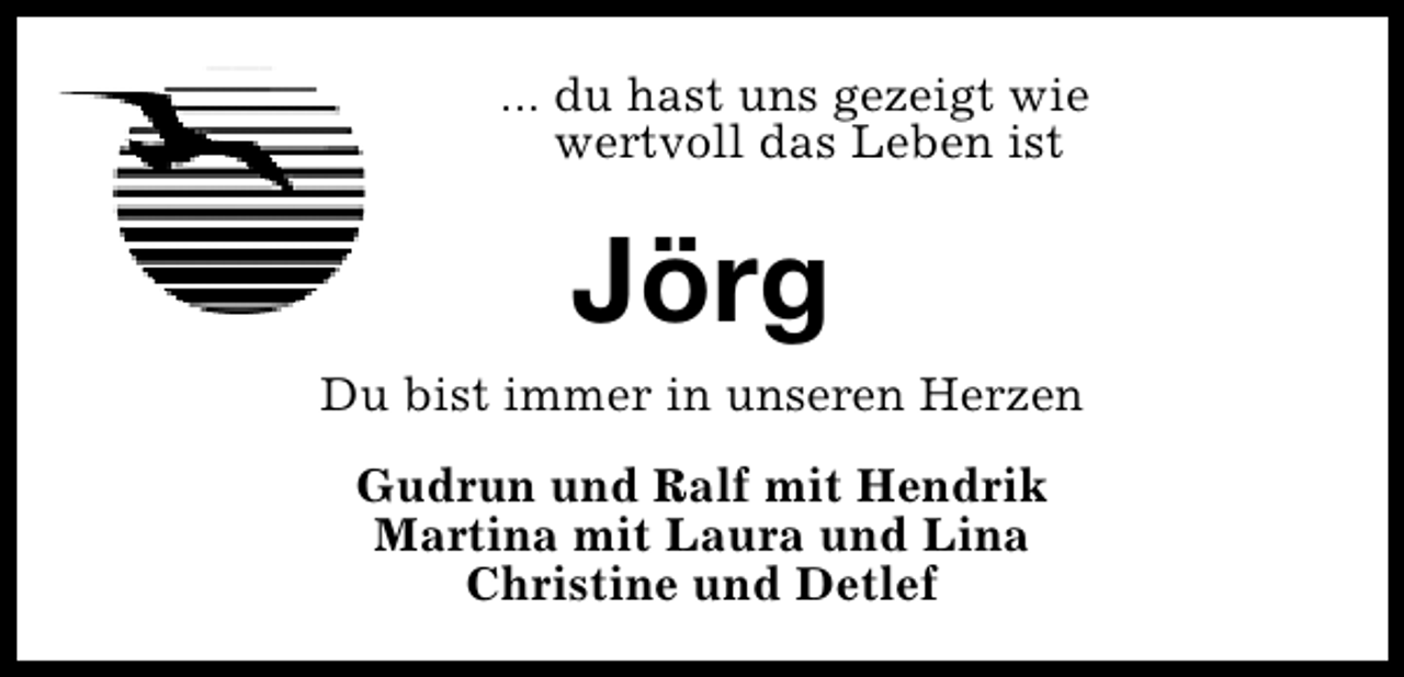 <p>... du hast uns gezeigt wie<br />wertvoll das Leben ist</p><p>Jörg<br />Du bist immer in unseren Herzen<br />Gudrun und Ralf mit Hendrik<br />Martina mit Laura und Lina<br />Christine und Detlef</p>