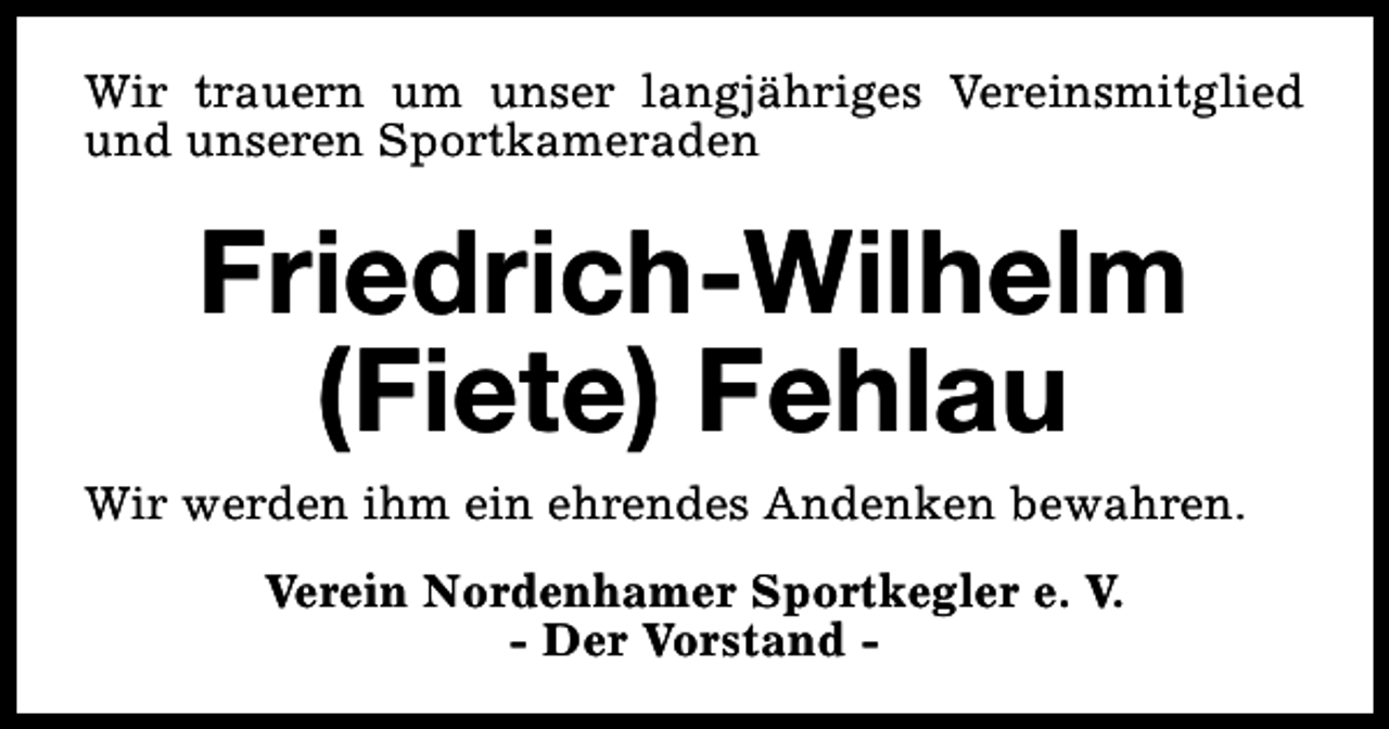 <p>Wir trauern um unser langjähriges Vereinsmitglied<br />und unseren Sportkameraden</p><p>Friedrich-Wilhelm<br />(Fiete) Fehlau</p><p>Wir werden ihm ein ehrendes Andenken bewahren.<br />Verein Nordenhamer Sportkegler e. V.<br />- Der Vorstand -</p>