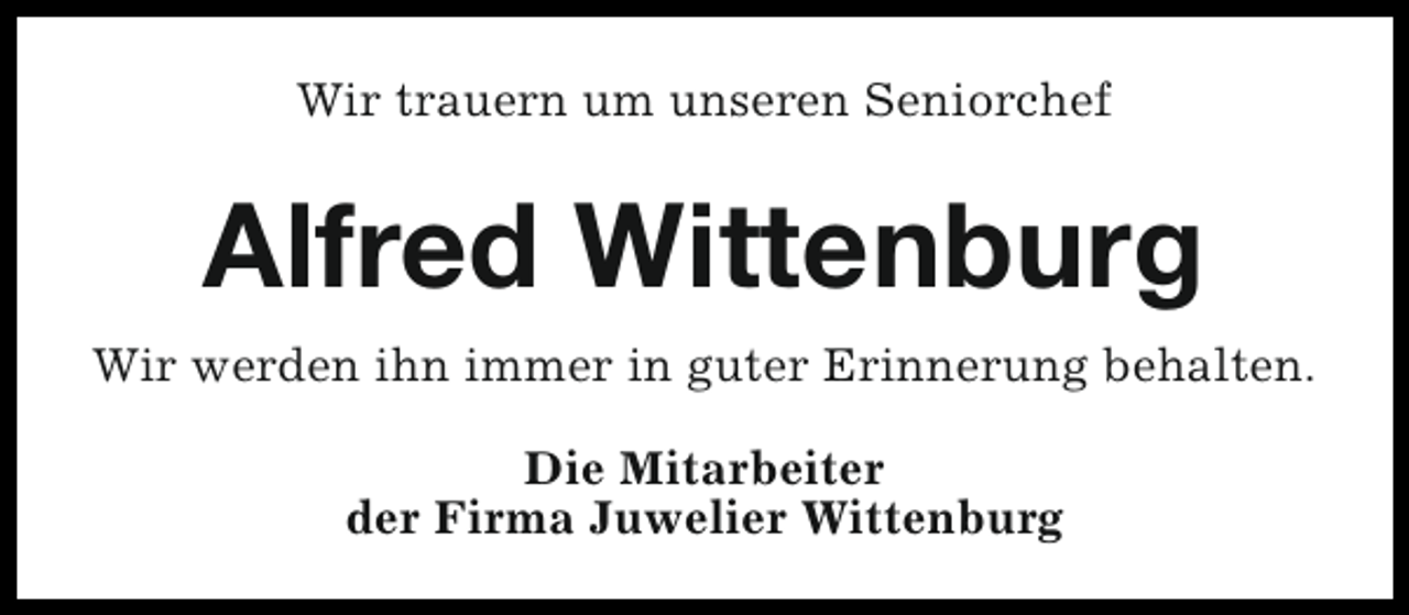 <p>Wir trauern um unseren Seniorchef</p><p>Alfred Wittenburg<br />Wir werden ihn immer in guter Erinnerung behalten.<br />Die Mitarbeiter<br />der Firma Juwelier Wittenburg</p>