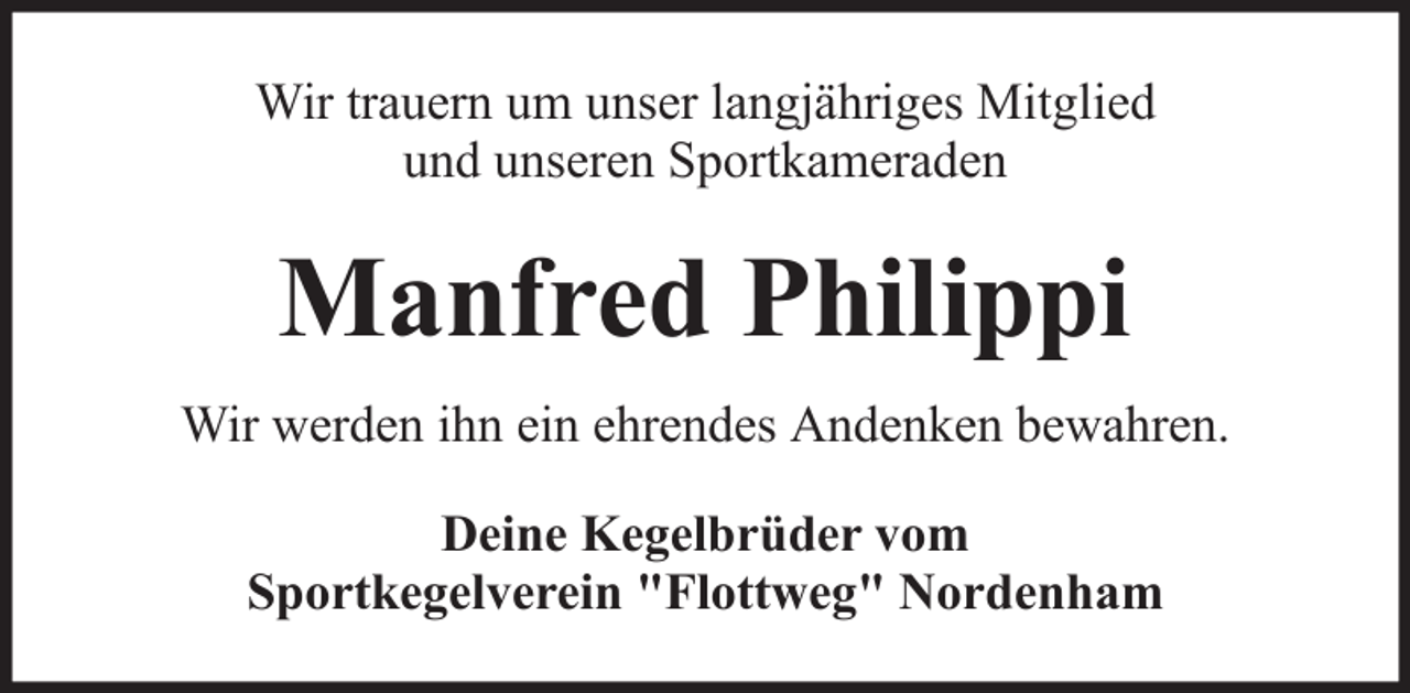 <p>Wir trauern um unser langjähriges Mitglied<br />und unseren Sportkameraden</p><p>Manfred Philippi<br />Wir werden ihn ein ehrendes Andenken bewahren.<br />Deine Kegelbrüder vom<br />Sportkegelverein "Flottweg" Nordenham</p>