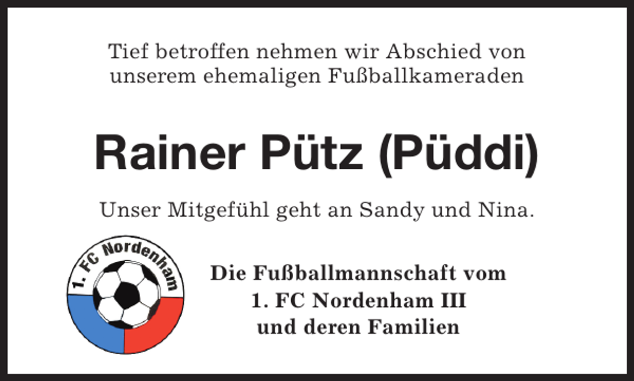 <p>Tief betroffen nehmen wir Abschied von<br />unserem ehemaligen Fußballkameraden</p><p>Rainer Pütz (Püddi)<br />Unser Mitgefühl geht an Sandy und Nina.<br />Die Fußballmannschaft vom<br />1. FC Nordenham III<br />und deren Familien</p>