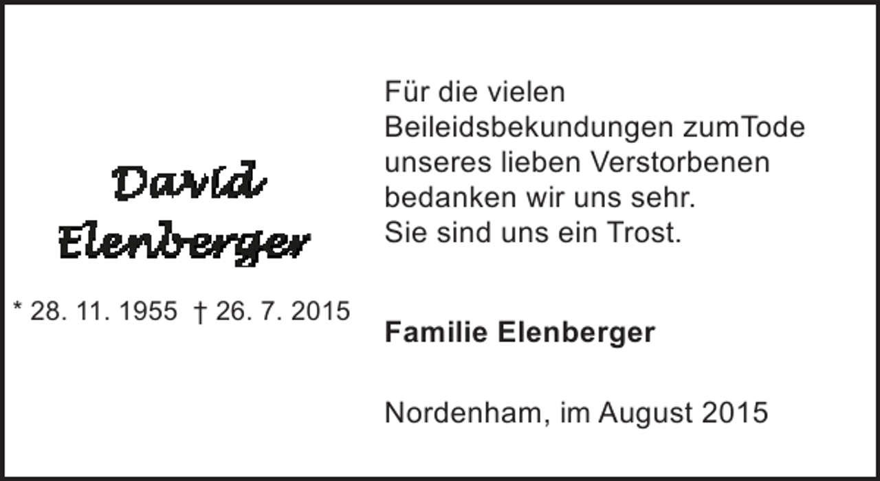 <p>Für die vielen<br />Beileidsbekundungen zumTode<br />unseres lieben Verstorbenen<br />bedanken wir uns sehr.<br />Sie sind uns ein Trost.<br />* 28. 11. 1955 † 26. 7. 2015</p><p>Familie Elenberger<br />Nordenham, im August 2015</p>
