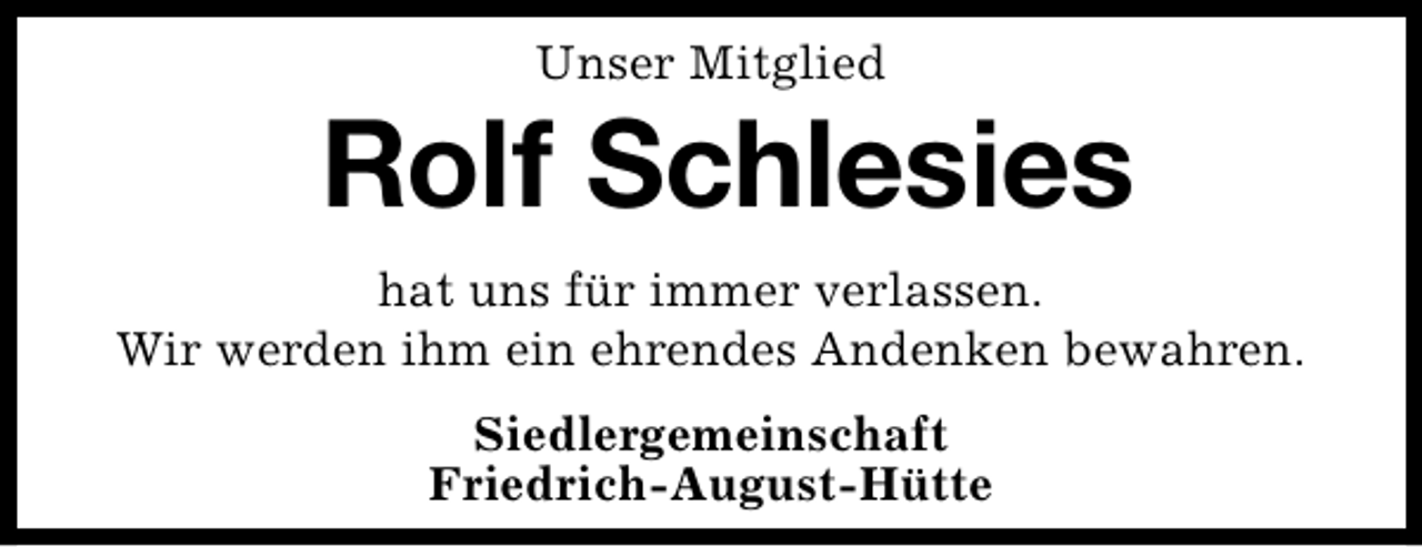 <p>Unser Mitglied</p><p>Rolf Schlesies<br />hat uns für immer verlassen.<br />Wir werden ihm ein ehrendes Andenken bewahren.<br />Siedlergemeinschaft<br />Friedrich-August-Hütte</p>