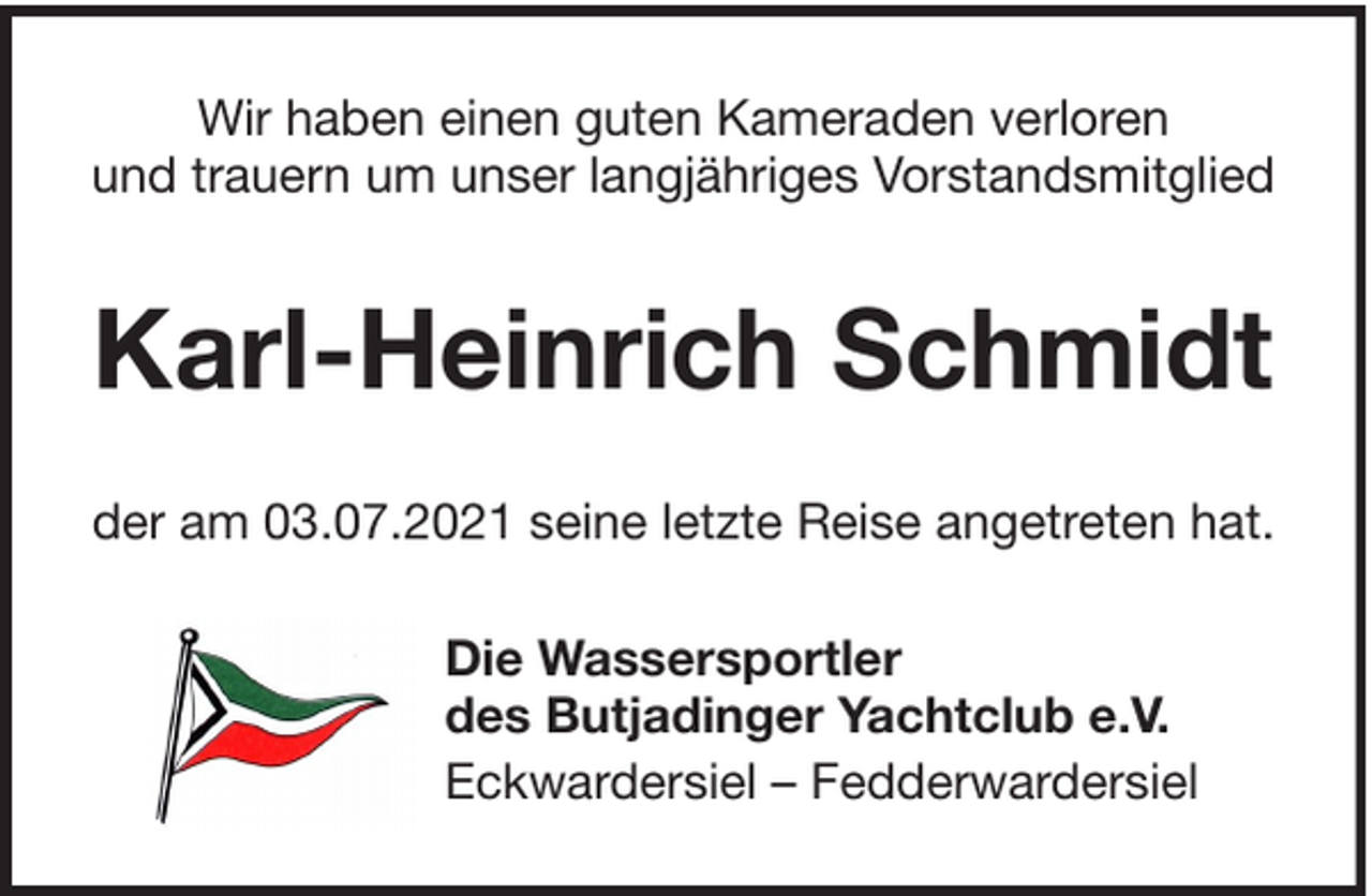 <p>Wir haben einen guten Kameraden verloren<br />und trauern um unser langjähriges Vorstandsmitglied</p><p>Karl-Heinrich Schmidt<br />der am 03.07.2021 seine letzte Reise angetreten hat.<br />Die Wassersportler<br />des Butjadinger Yachtclub e.V.<br />Eckwardersiel – Fedderwardersiel</p>