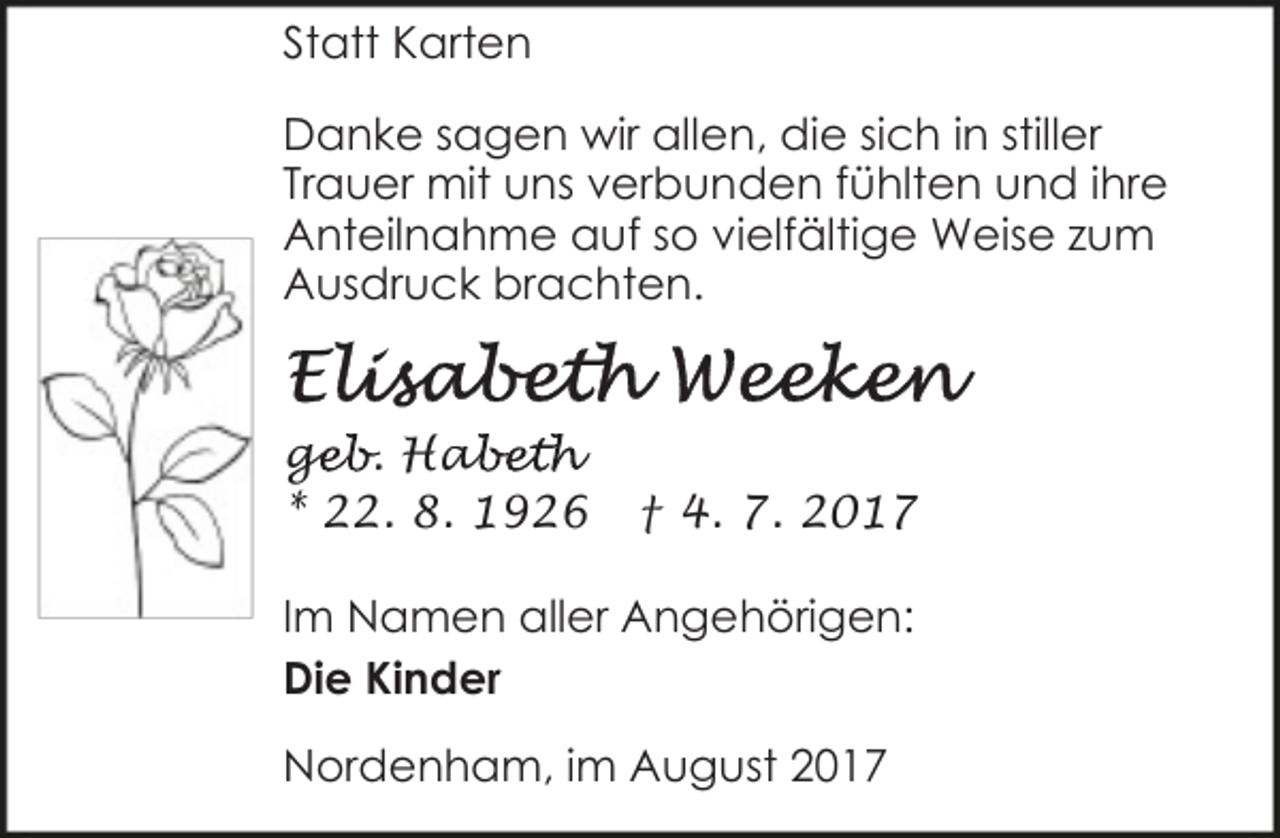 <p>Statt Karten<br />Danke sagen wir allen, die sich in stiller<br />Trauer mit uns verbunden fühlten und ihre<br />Anteilnahme auf so vielfältige Weise zum<br />Ausdruck brachten.</p><p>ge<br />g<br />eb. Hab<br />abeth<br />* 22. 8. 1926</p><p>† 4. 7. 2017</p><p>Im Namen aller Angehörigen:<br />Die Kinder<br />Nordenham, im August 2017</p>