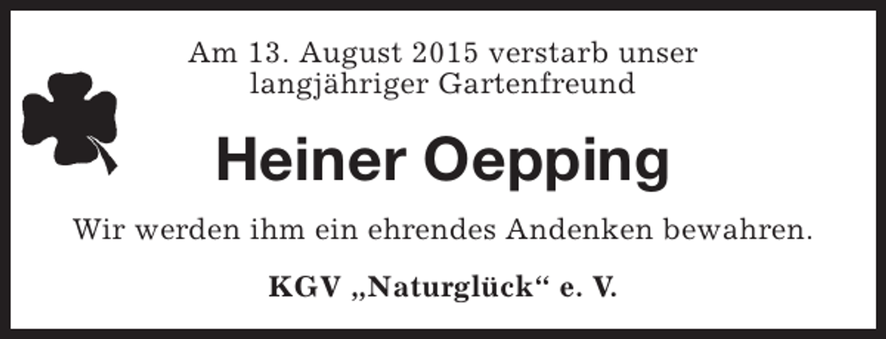 <p>Am 13. August 2015 verstarb unser<br />langjähriger Gartenfreund</p><p>Heiner Oepping<br />Wir werden ihm ein ehrendes Andenken bewahren.<br />KGV „Naturglück“ e. V.</p>