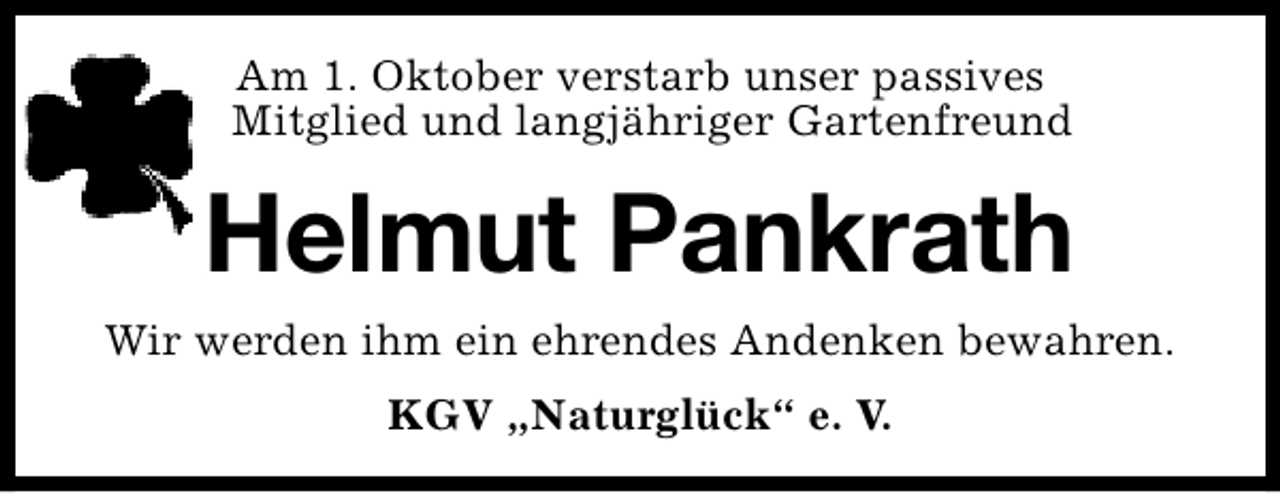 <p>Am 1. Oktober verstarb unser passives<br />Mitglied und langjähriger Gartenfreund</p>
<p>Helmut Pankrath<br />Wir werden ihm ein ehrendes Andenken bewahren.<br />KGV „Naturglück“ e. V.</p>
