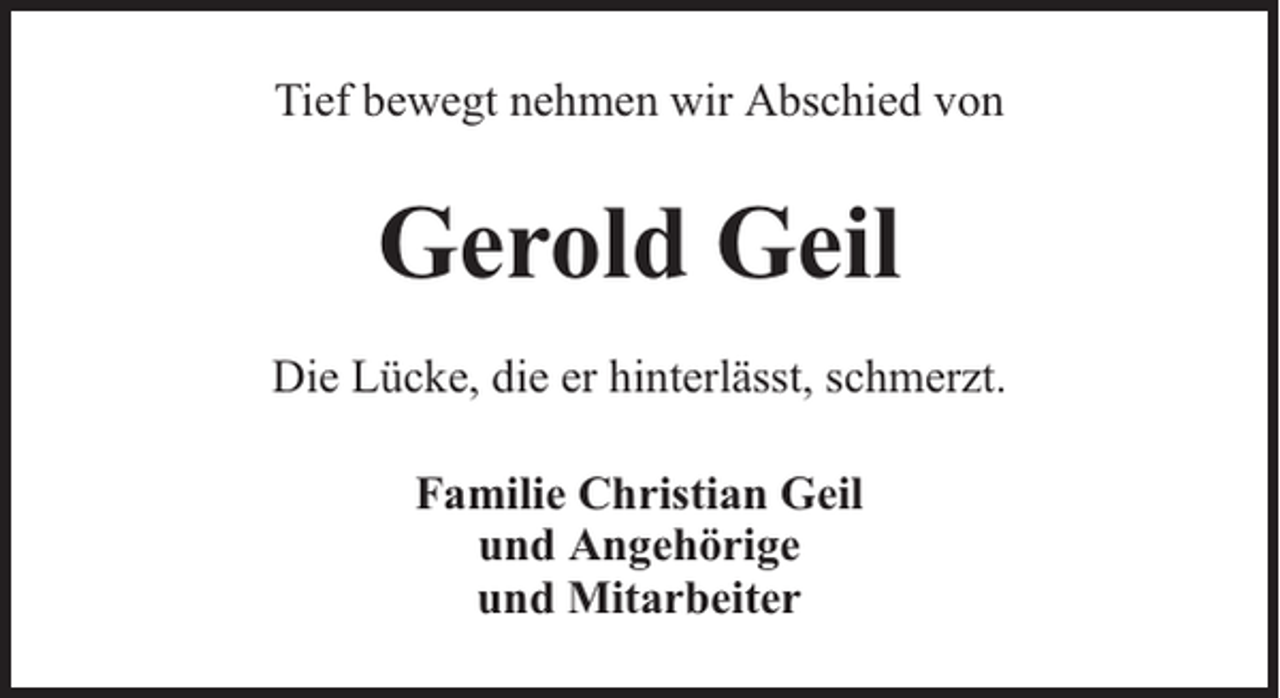 <p>Tief bewegt nehmen wir Abschied von</p><p>Gerold Geil<br />Die Lücke, die er hinterlässt, schmerzt.<br />Familie Christian Geil<br />und Angehörige<br />und Mitarbeiter</p>