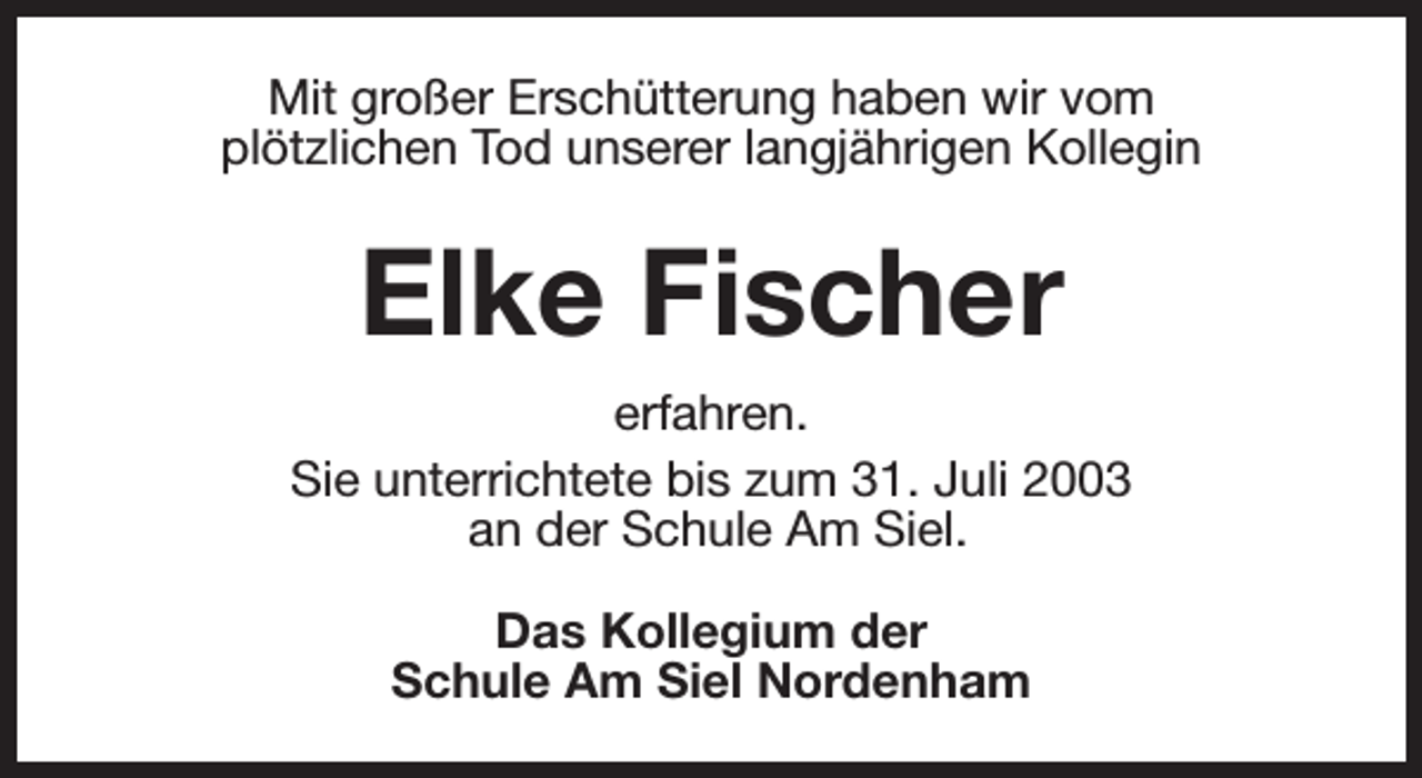<p>Mit großer Erschütterung haben wir vom<br />plötzlichen Tod unserer langjährigen Kollegin</p><p>Elke Fischer<br />erfahren.<br />Sie unterrichtete bis zum 31. Juli 2003<br />an der Schule Am Siel.<br />Das Kollegium der<br />Schule Am Siel Nordenham</p>