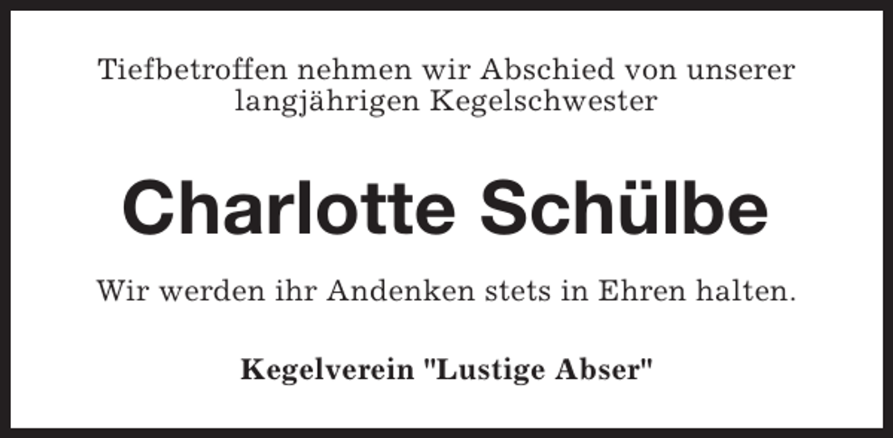 <p>Tiefbetroffen nehmen wir Abschied von unserer<br />langjährigen Kegelschwester</p><p>Charlotte Schülbe<br />Wir werden ihr Andenken stets in Ehren halten.<br />Kegelverein "Lustige Abser"</p>