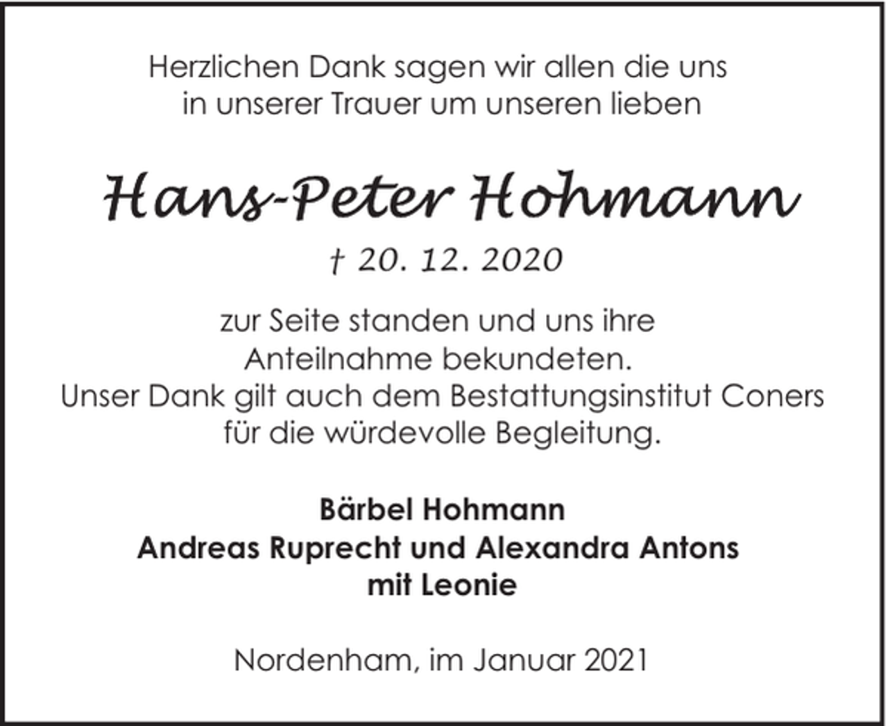 <p>Herzlichen Dank sagen wir allen die uns<br />in unserer Trauer um unseren lieben</p>
<p>† 20. 12. 2020<br />zur Seite standen und uns ihre<br />Anteilnahme bekundeten.<br />Unser Dank gilt auch dem Bestattungsinstitut Coners<br />für die würdevolle Begleitung.<br />Bärbel Hohmann<br />Andreas Ruprecht und Alexandra Antons<br />mit Leonie<br />Nordenham, im Januar 2021</p>