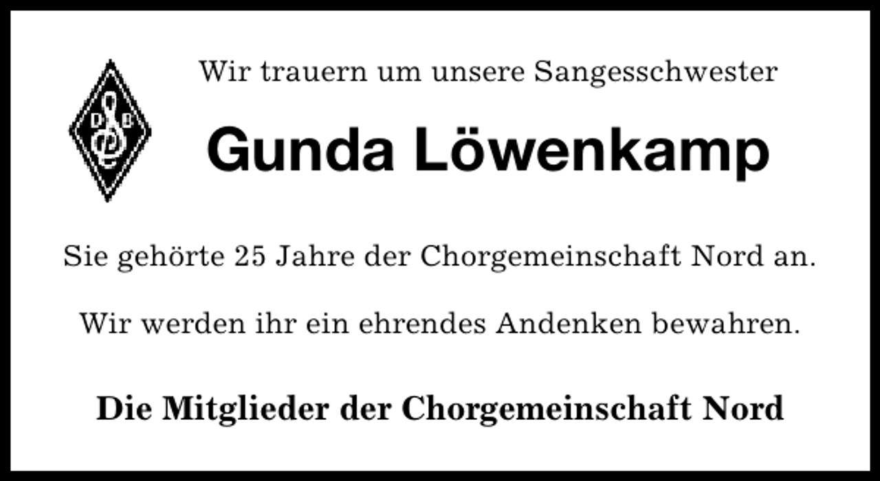 <p>Wir trauern um unsere Sangesschwester</p><p>Gunda Löwenkamp<br />Sie gehörte 25 Jahre der Chorgemeinschaft Nord an.<br />Wir werden ihr ein ehrendes Andenken bewahren.</p><p>Die Mitglieder der Chorgemeinschaft Nord</p>
