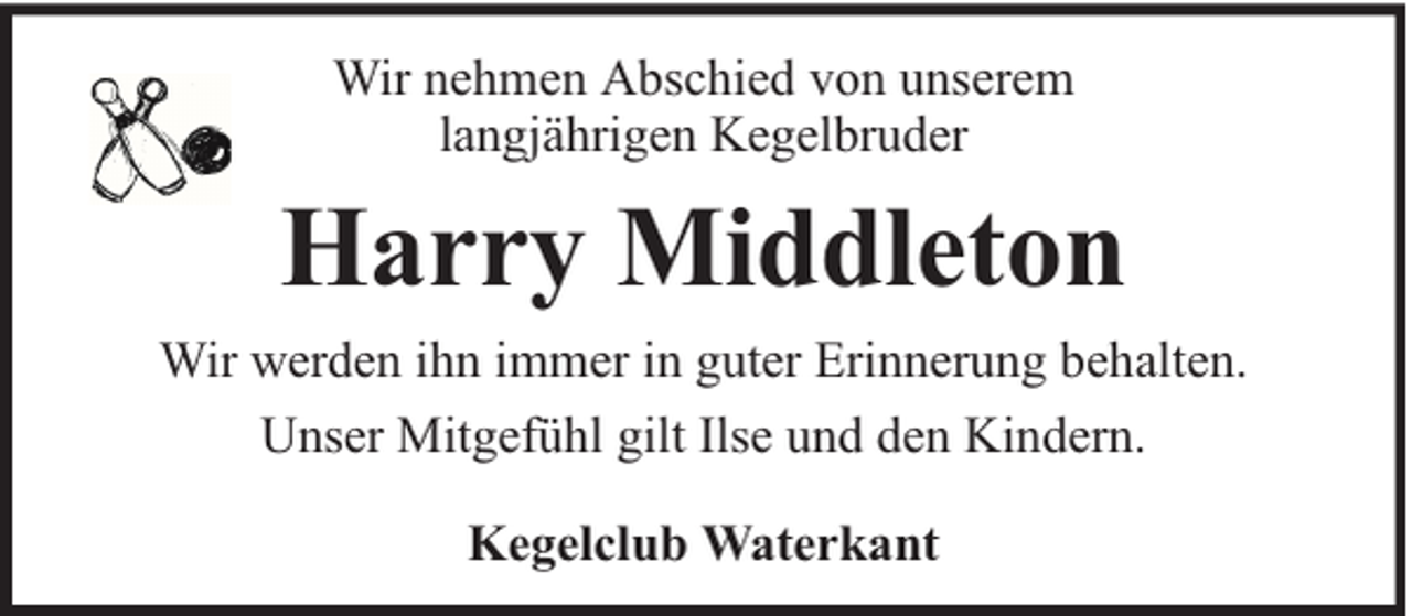 <p>Wir nehmen Abschied von unserem<br />langjährigen Kegelbruder</p><p>Harry Middleton<br />Wir werden ihn immer in guter Erinnerung behalten.<br />Unser Mitgefühl gilt Ilse und den Kindern.<br />Kegelclub Waterkant</p>