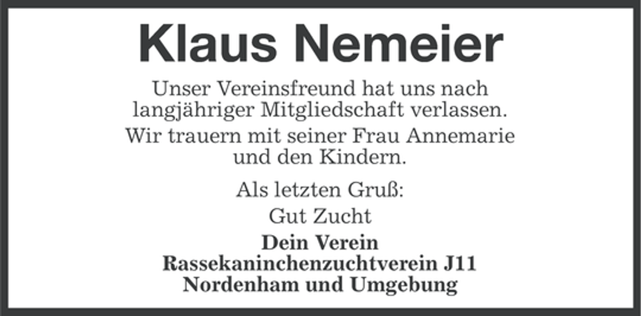 <p>Klaus Nemeier<br />Unser Vereinsfreund hat uns nach<br />langjähriger Mitgliedschaft verlassen.<br />Wir trauern mit seiner Frau Annemarie<br />und den Kindern.<br />Als letzten Gruß:<br />Gut Zucht<br />Dein Verein<br />Rassekaninchenzuchtverein J11<br />Nordenham und Umgebung</p>