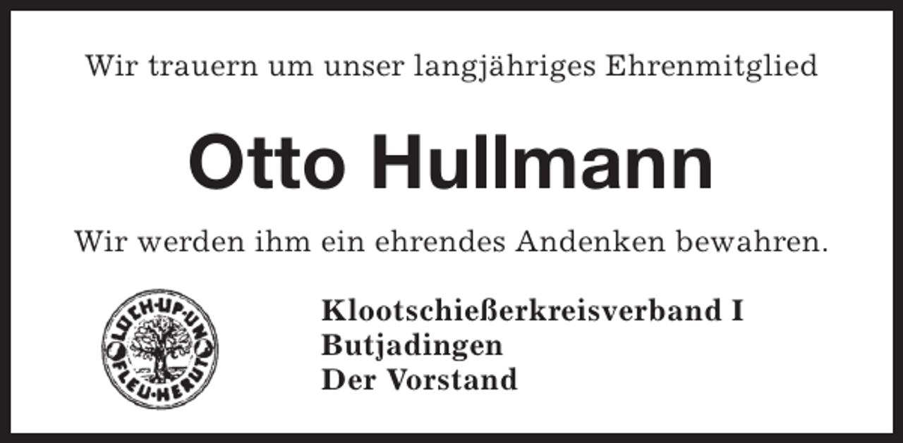 <p>Wir trauern um unser langjähriges Ehrenmitglied</p><p>Otto Hullmann<br />Wir werden ihm ein ehrendes Andenken bewahren.<br />Klootschießerkreisverband I<br />Butjadingen<br />Der Vorstand</p>