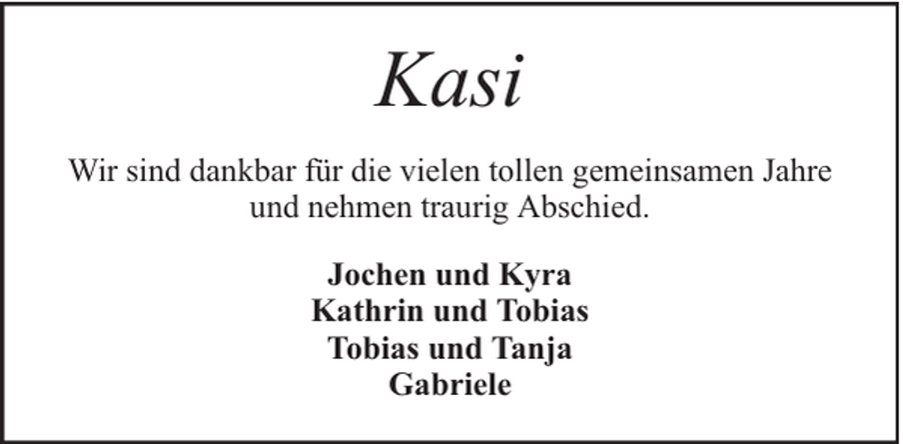 <p>Kasi<br />Wir sind dankbar für die vielen tollen gemeinsamen Jahre<br />und nehmen traurig Abschied.<br />Jochen und Kyra<br />Kathrin und Tobias<br />Tobias und Tanja<br />Gabriele</p>