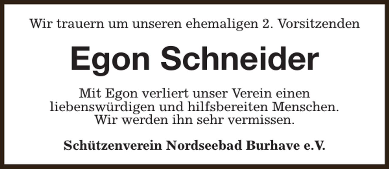 <p>Wir trauern um unseren ehemaligen 2. Vorsitzenden</p><p>Egon Schneider<br />Mit Egon verliert unser Verein einen<br />liebenswürdigen und hilfsbereiten Menschen.<br />Wir werden ihn sehr vermissen.<br />Schützenverein Nordseebad Burhave e.V.</p>