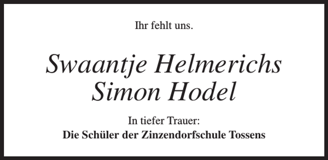 <p>Ihr fehlt uns.</p><p>Swaantje Helmerichs<br />Simon Hodel<br />In tiefer Trauer:<br />Die Schüler der Zinzendorfschule Tossens</p>