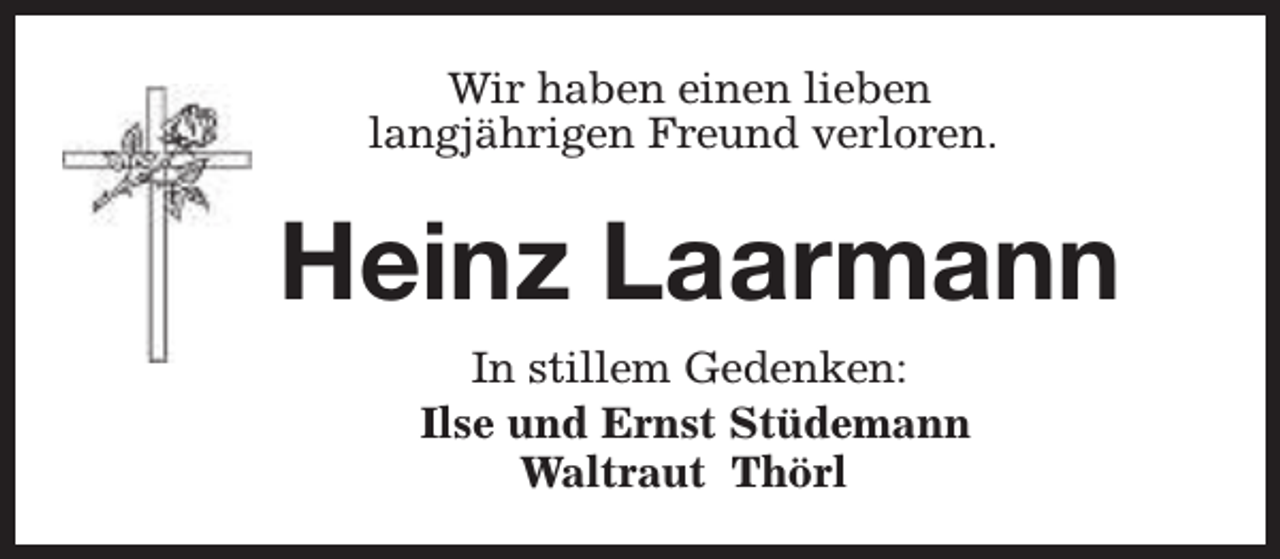 <p>Wir haben einen lieben<br />langjährigen Freund verloren.</p><p>Heinz Laarmann<br />In stillem Gedenken:<br />Ilse und Ernst Stüdemann<br />Waltraut Thörl</p>