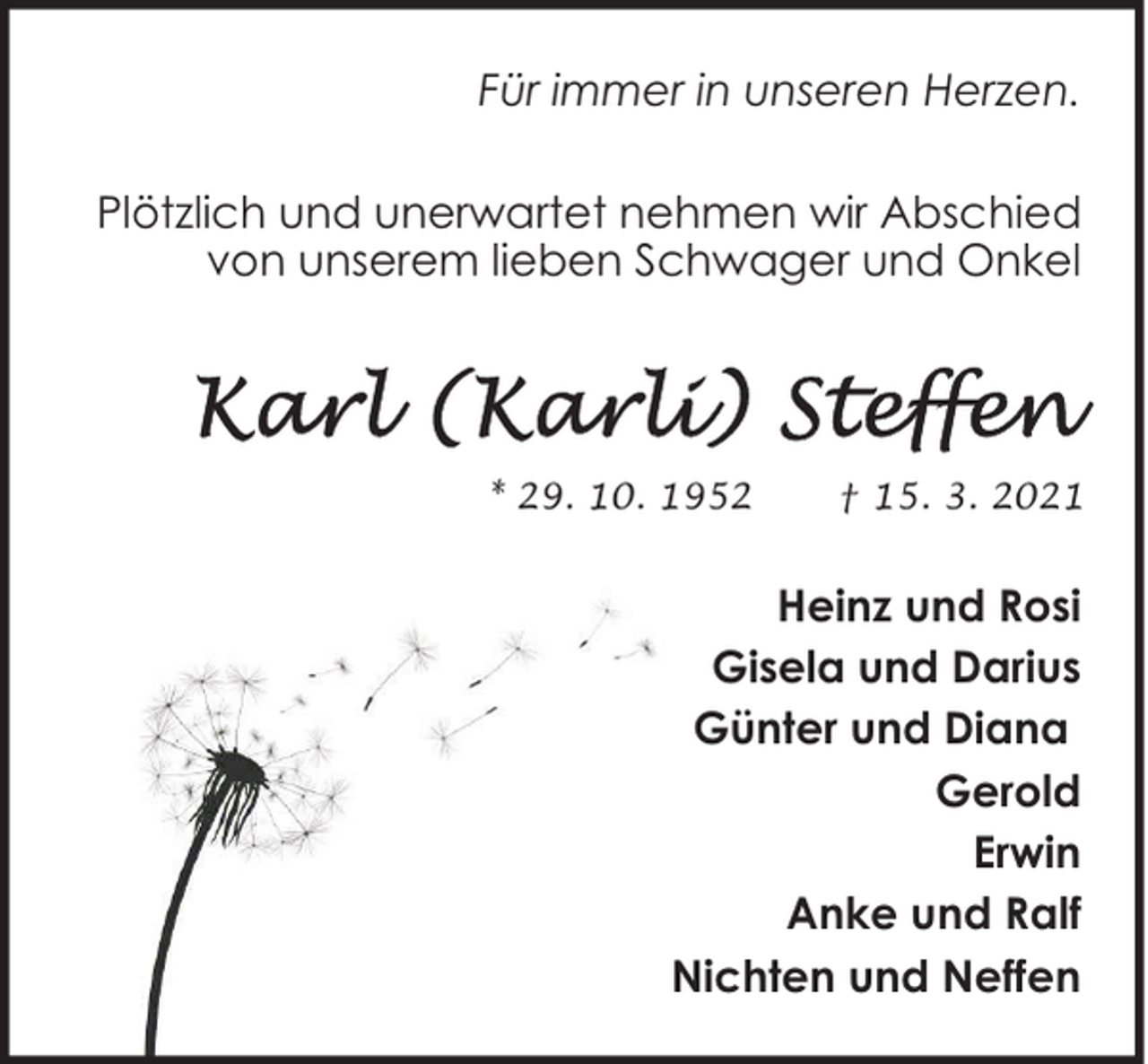 <p>Für immer in unseren Herzen.<br />Plötzlich und unerwartet nehmen wir Abschied<br />von unserem lieben Schwager und Onkel</p><p>* 29. 10. 1952</p><p>† 15. 3. 2021</p><p>Heinz und Rosi<br />Gisela und Darius<br />Günter und Diana<br />Gerold<br />Erwin<br />Anke und Ralf<br />Nichten und Neffen</p>
