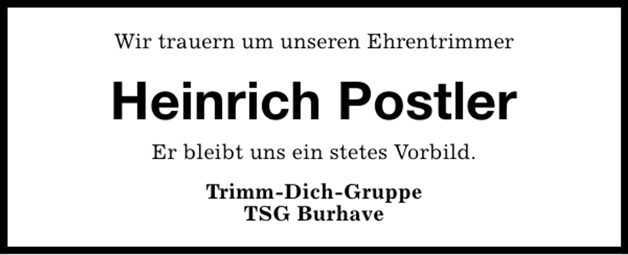 <p>Wir trauern um unseren Ehrentrimmer</p><p>Heinrich Postler<br />Er bleibt uns ein stetes Vorbild.<br />Trimm-Dich-Gruppe<br />TSG Burhave</p>