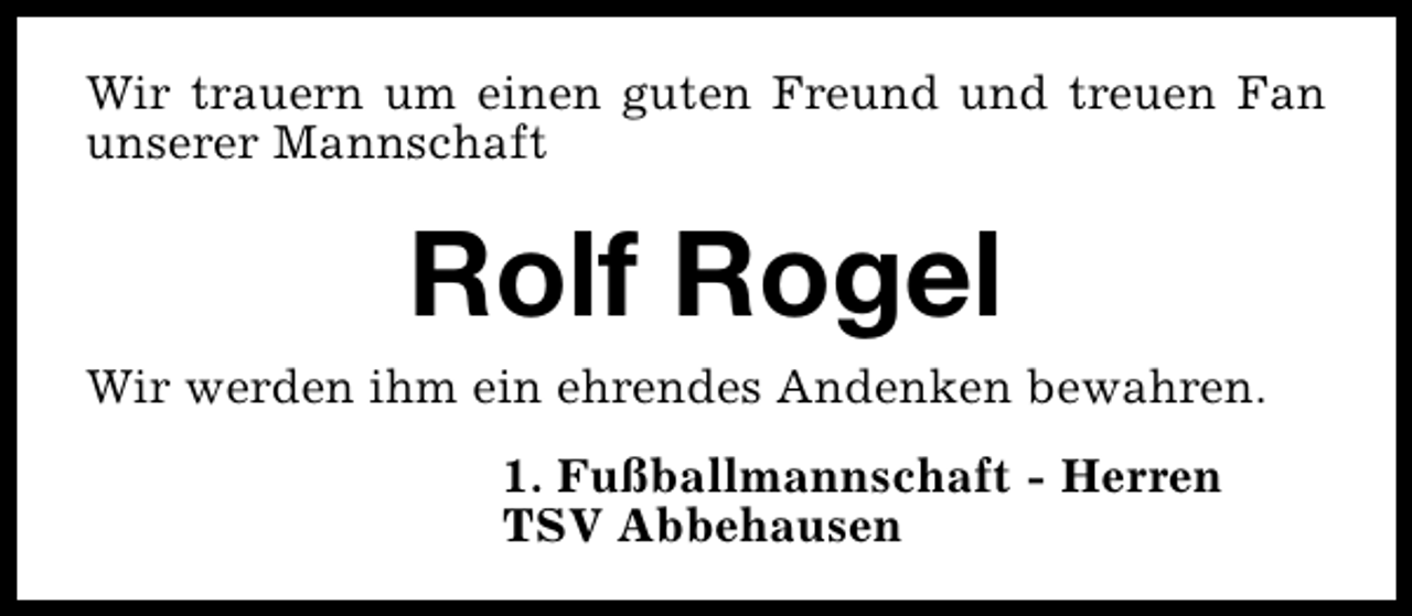 <p>Wir trauern um einen guten Freund und treuen Fan<br />unserer Mannschaft</p><p>Rolf Rogel</p><p>Wir werden ihm ein ehrendes Andenken bewahren.<br />1. Fußballmannschaft - Herren<br />TSV Abbehausen</p>