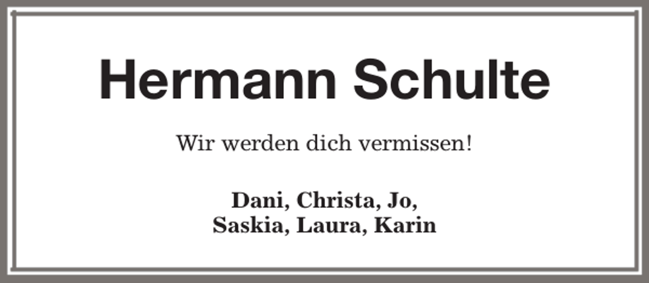<p>Hermann Schulte<br />Wir werden dich vermissen!<br />Dani, Christa, Jo,<br />Saskia, Laura, Karin</p>