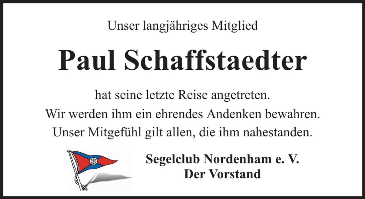 <p>Unser langjähriges Mitglied</p><p>Paul Schaffstaedter<br />hat seine letzte Reise angetreten.<br />Wir werden ihm ein ehrendes Andenken bewahren.<br />Unser Mitgefühl gilt allen, die ihm nahestanden.<br />Segelclub Nordenham e. V.<br />Der Vorstand</p>