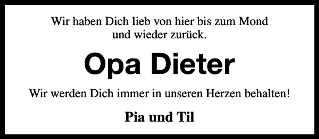 <p>Wir haben Dich lieb von hier bis zum Mond<br />und wieder zurück.</p><p>Opa Dieter<br />Wir werden Dich immer in unseren Herzen behalten!</p><p>Pia und Til</p>