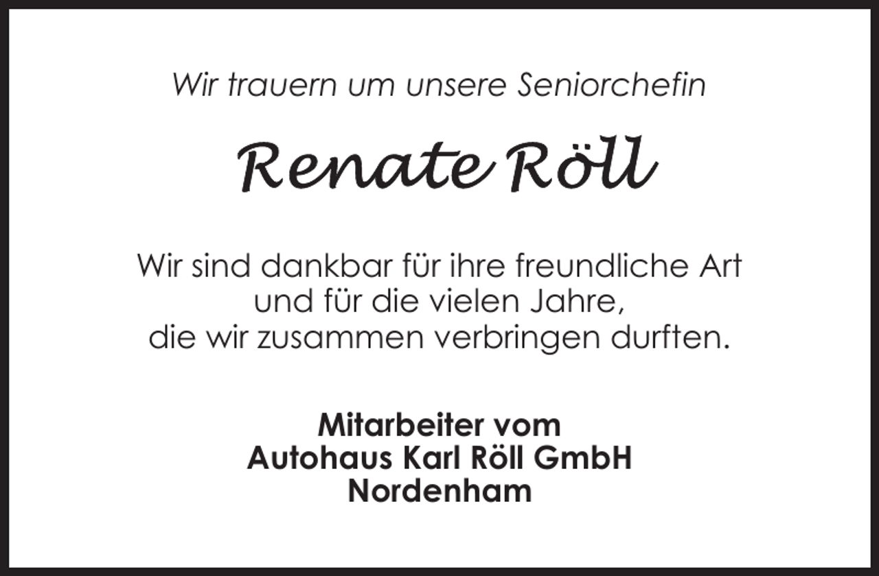 <p>Wir trauern um unsere Seniorchefin</p><p>Wir sind dankbar für ihre freundliche Art<br />und für die vielen Jahre,<br />die wir zusammen verbringen durften.<br />Mitarbeiter vom<br />Autohaus Karl Röll GmbH<br />Nordenham</p>