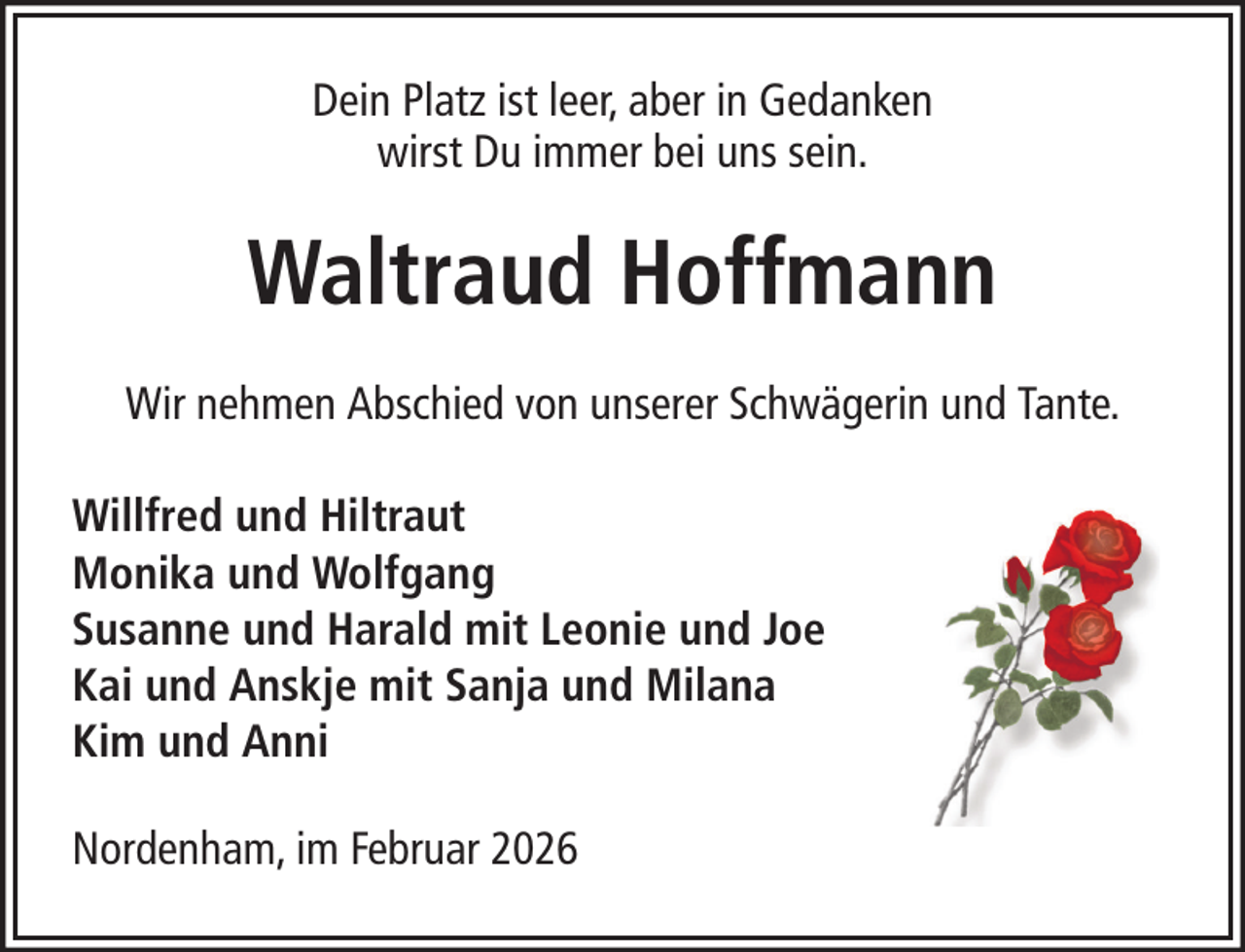 <p>Dein Platz ist leer, aber in Gedanken<br />wirst Du immer bei uns sein.</p><p>Waltraud Hoffmann<br />Wir nehmen Abschied von unserer Schwägerin und Tante.<br />Willfred und Hiltraut<br />Monika und Wolfgang<br />Susanne und Harald mit Leonie und Joe<br />Kai und Anskje mit Sanja und Milana<br />Kim und Anni<br />Nordenham, im Februar 2026</p>