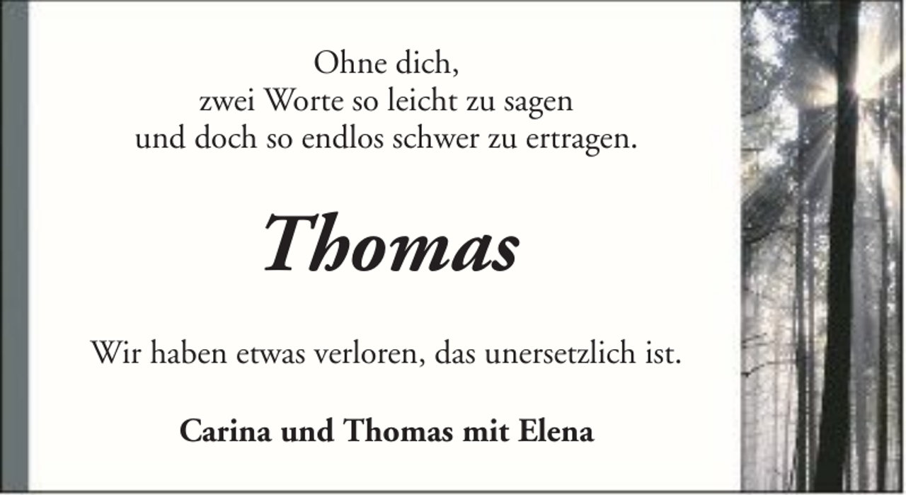 <p>Ohne dich,<br />zwei Worte so leicht zu sagen<br />und doch so endlos schwer zu ertragen.</p><p>Thomas<br />Wir haben etwas verloren, das unersetzlich ist.<br />Carina und Thomas mit Elena</p>