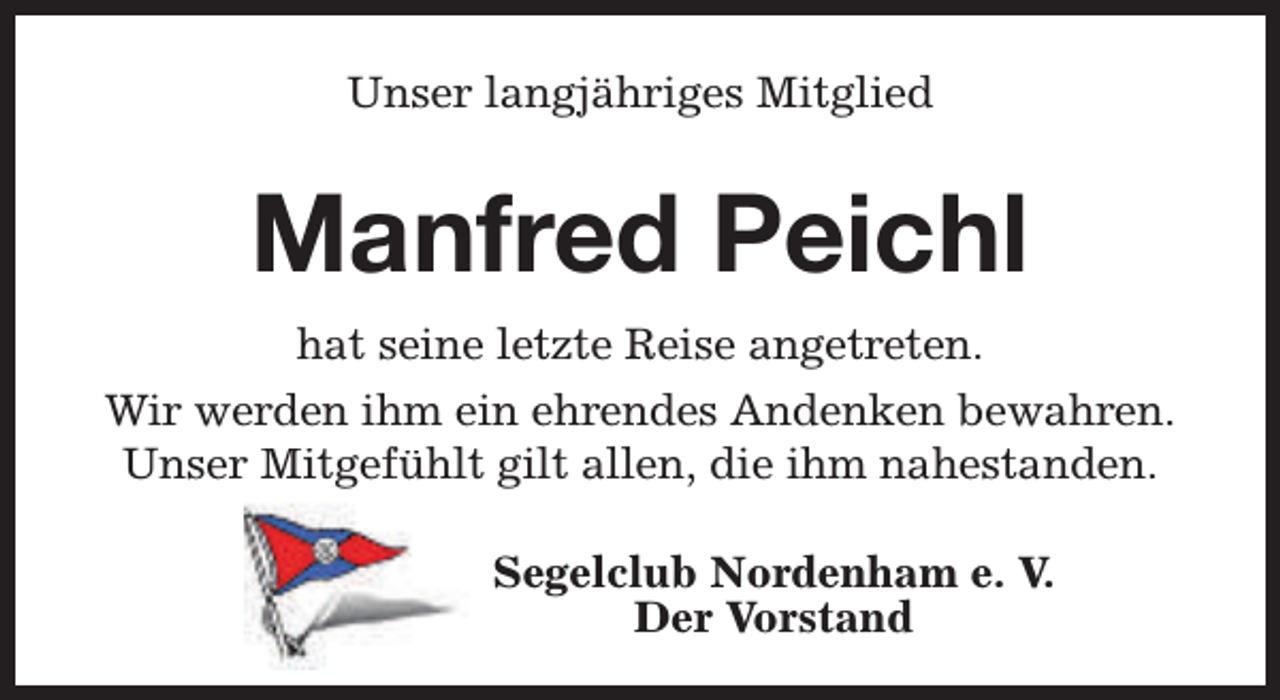 <p>Unser langjähriges Mitglied</p><p>Manfred Peichl<br />hat seine letzte Reise angetreten.<br />Wir werden ihm ein ehrendes Andenken bewahren.<br />Unser Mitgefühlt gilt allen, die ihm nahestanden.<br />Segelclub Nordenham e. V.<br />Der Vorstand</p>