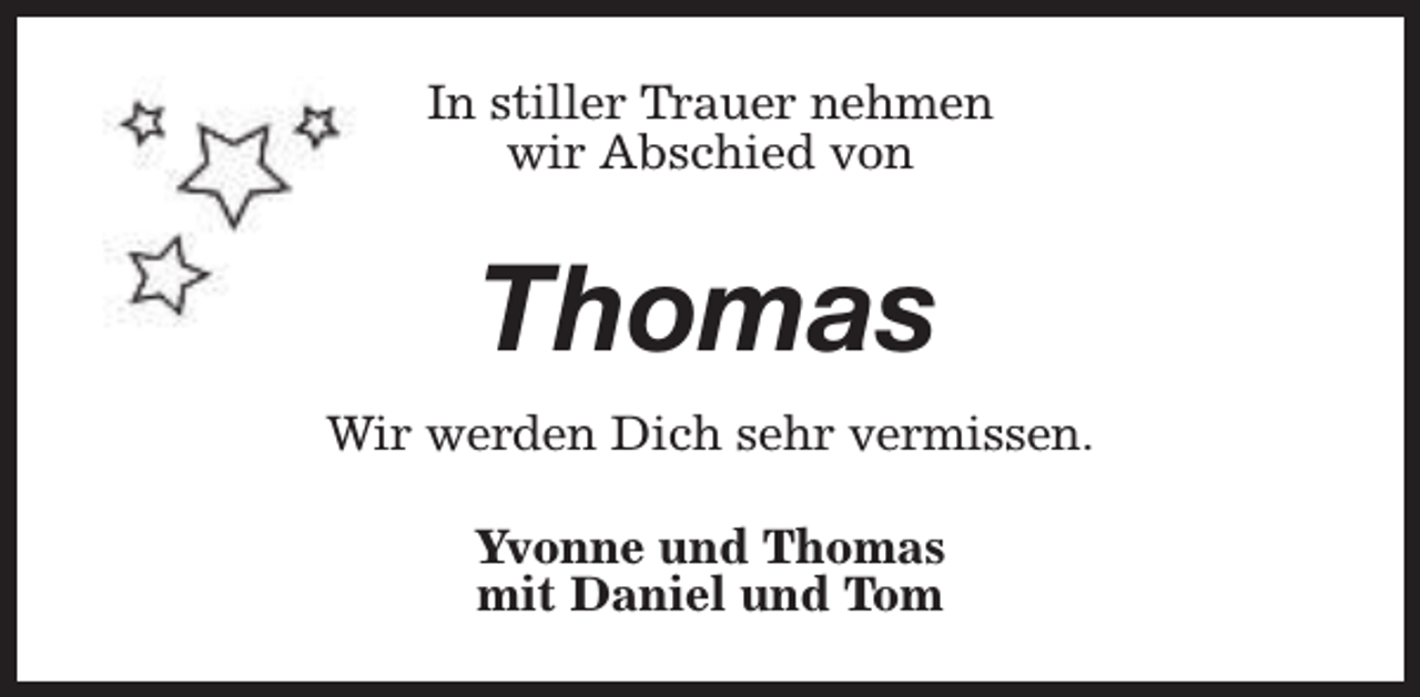 <p>In stiller Trauer nehmen<br />wir Abschied von</p><p>Thomas<br />Wir werden Dich sehr vermissen.<br />Yvonne und Thomas<br />mit Daniel und Tom</p>