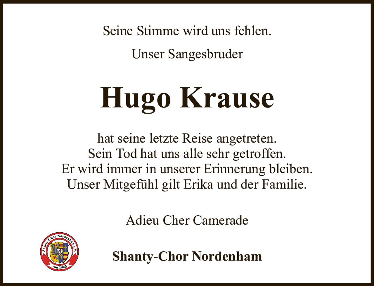 Seine Stimme wird uns fehlen.Unser SangesbruderHugo KrauseShanty-Chor Nordenhamhat seine letzte Reise angetreten.Sein Tod hat uns alle sehr getroffen.Er wird immer in unserer Erinnerung bleiben.Unser Mitgefühl gilt Erika und der Familie.Adieu Cher Camerade