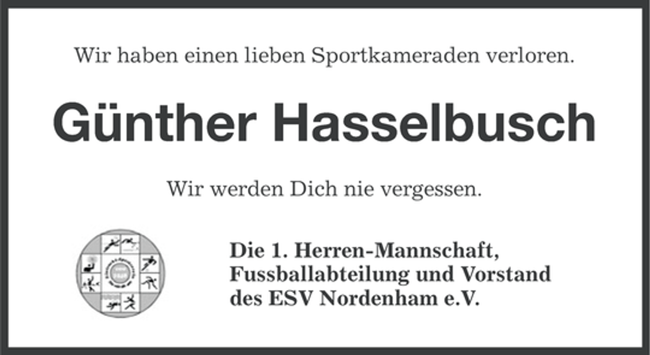 <p>Wir haben einen lieben Sportkameraden verloren.</p><p>Günther Hasselbusch<br />Wir werden Dich nie vergessen.<br />Die 1. Herren-Mannschaft,<br />Fussballabteilung und Vorstand<br />des ESV Nordenham e.V.</p>