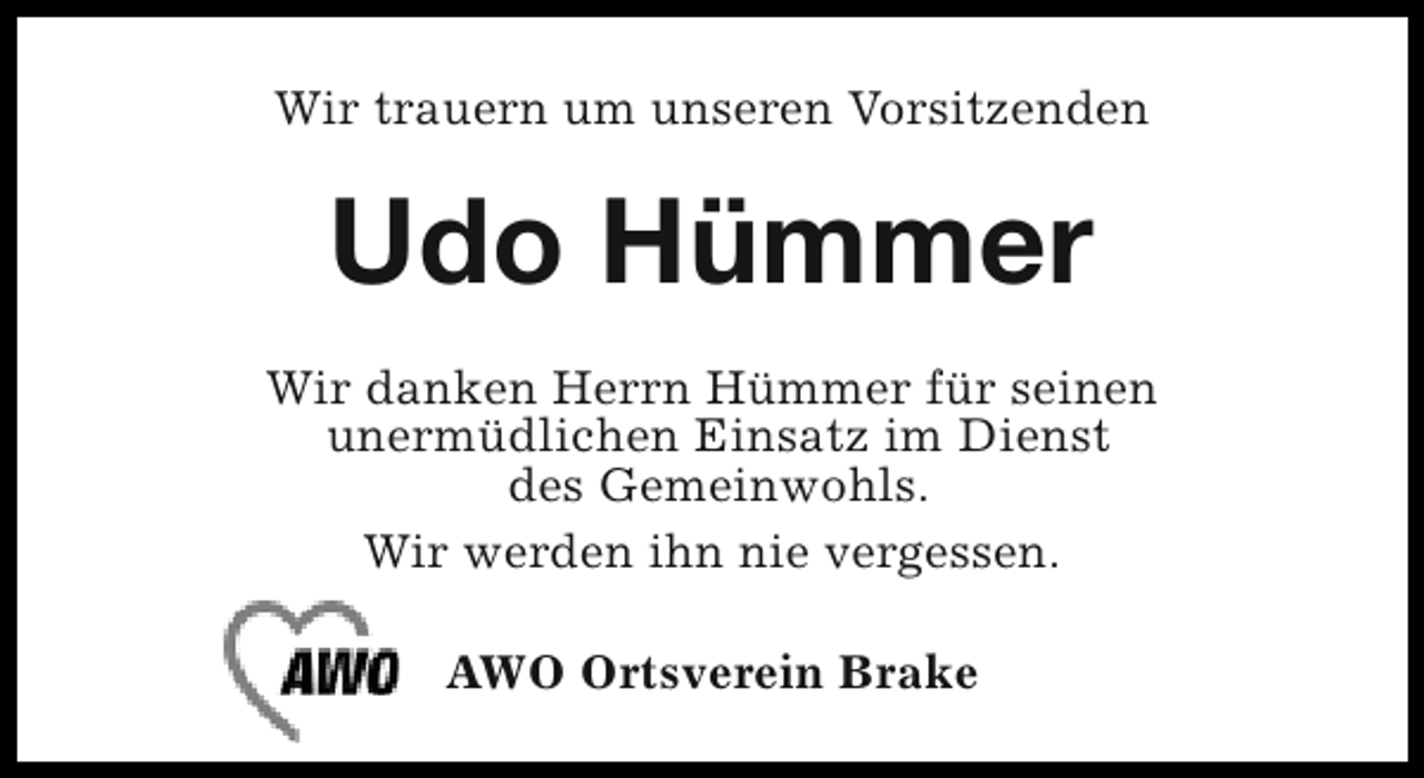 <p>Wir trauern um unseren Vorsitzenden</p><p>Udo Hümmer<br />Wir danken Herrn Hümmer für seinen<br />unermüdlichen Einsatz im Dienst<br />des Gemeinwohls.<br />Wir werden ihn nie vergessen.<br />AWO Ortsverein Brake</p>