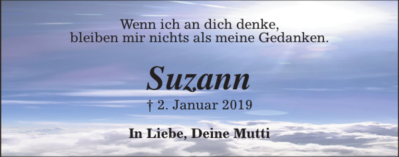 <p>Wenn ich an dich denke,<br />bleiben mir nichts als meine Gedanken.</p><p>Suzann</p><p>† 2. Januar 2019<br />In Liebe, Deine Mutti</p>