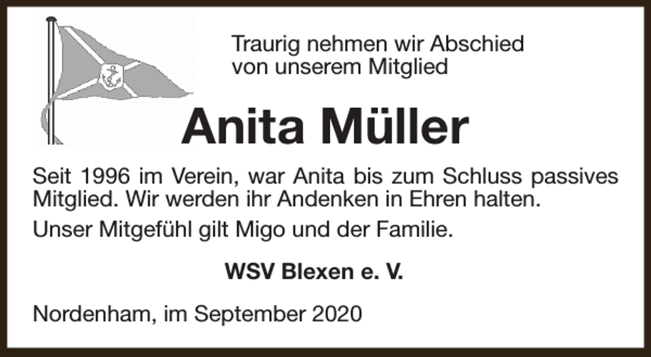 <p>Traurig nehmen wir Abschied<br />von unserem Mitglied</p><p>Anita Müller<br />Seit 1996 im Verein, war Anita bis zum Schluss passives<br />Mitglied. Wir werden ihr Andenken in Ehren halten.<br />Unser Mitgefühl gilt Migo und der Familie.<br />WSV Blexen e. V.<br />Nordenham, im September 2020</p>