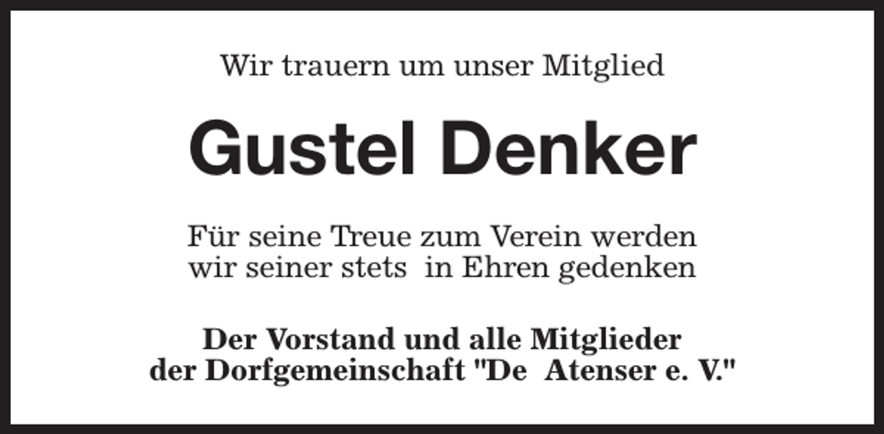 <p>Wir trauern um unser Mitglied</p><p>Gustel Denker<br />Für seine Treue zum Verein werden<br />wir seiner stets in Ehren gedenken<br />Der Vorstand und alle Mitglieder<br />der Dorfgemeinschaft "De Atenser e. V."</p>