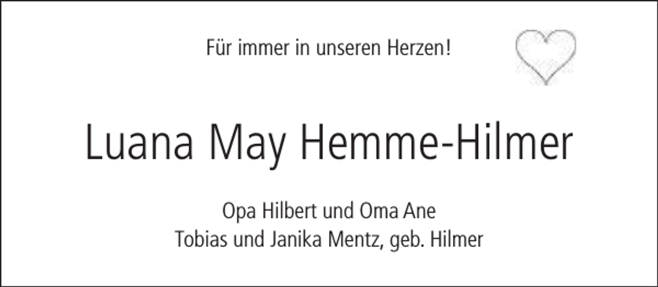 <p>Für immer in unseren Herzen!</p><p>Luana May Hemme-Hilmer<br />Opa Hilbert und Oma Ane<br />Tobias und Janika Mentz, geb. Hilmer</p>